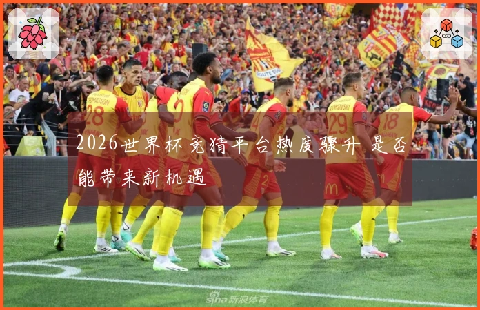 2026世界杯竞猜平台热度骤升 是否能带来新机遇