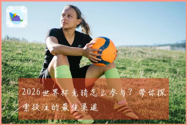 2026世界杯竞猜怎么参与？带你探索投注的最佳渠道