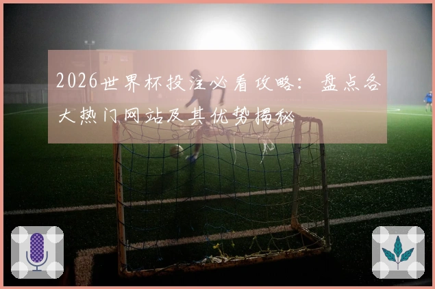 2026世界杯投注必看攻略：盘点各大热门网站及其优势揭秘
