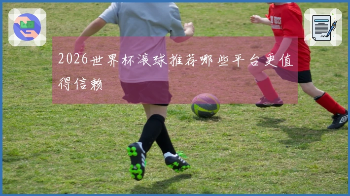 2026世界杯滚球推荐哪些平台更值得信赖