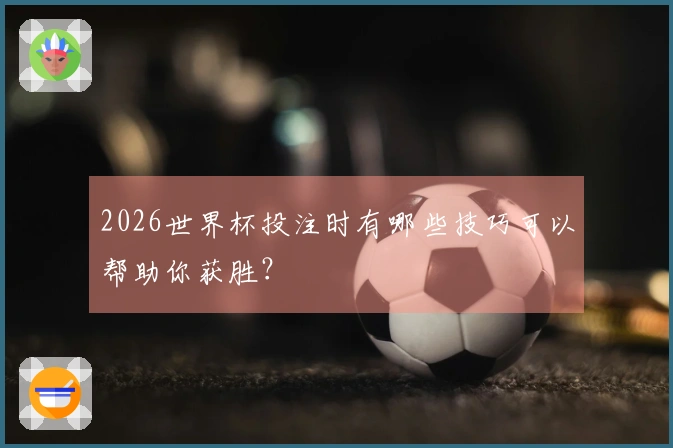 2026世界杯投注时有哪些技巧可以帮助你获胜？