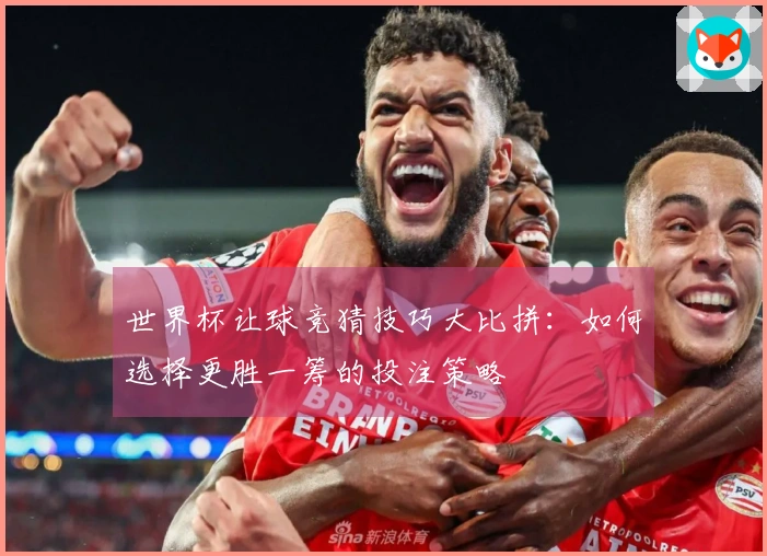 世界杯让球竞猜技巧大比拼：如何选择更胜一筹的投注策略