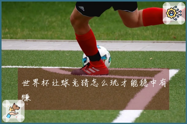 世界杯让球竞猜怎么玩才能稳中有赚