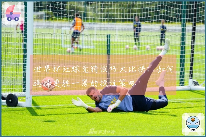 世界杯让球竞猜技巧大比拼：如何选择更胜一筹的投注策略
