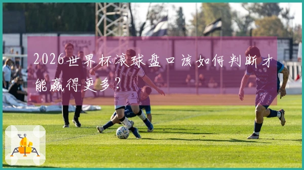 2026世界杯滚球盘口该如何判断才能赢得更多？