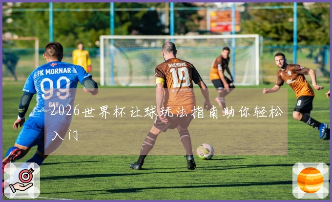 2026世界杯让球玩法指南助你轻松入门