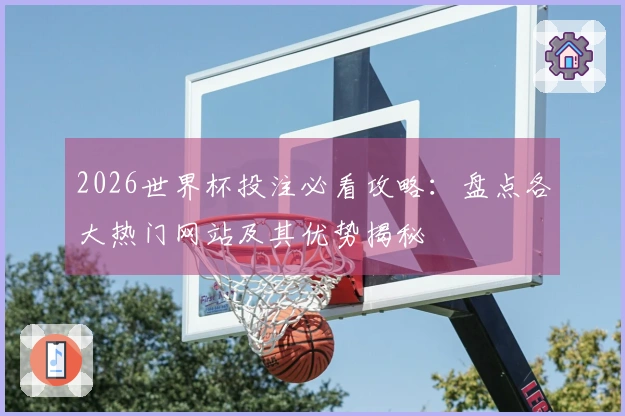 2026世界杯投注必看攻略：盘点各大热门网站及其优势揭秘
