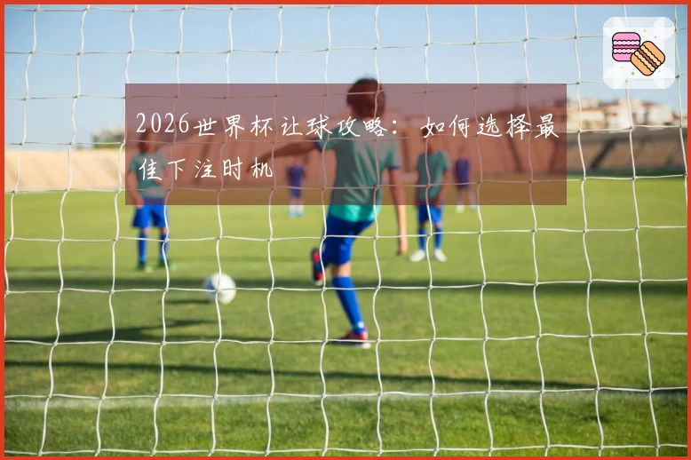 2026世界杯让球攻略：如何选择最佳下注时机