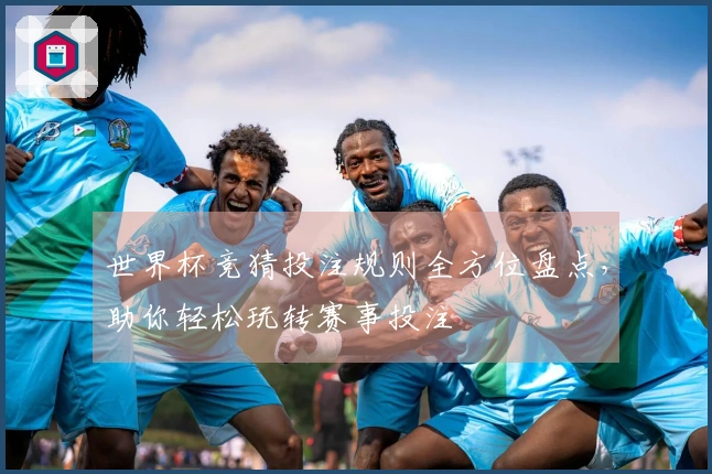 世界杯竞猜投注规则全方位盘点，助你轻松玩转赛事投注