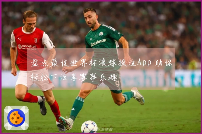 盘点最佳世界杯滚球投注App 助你轻松下注享赛事乐趣