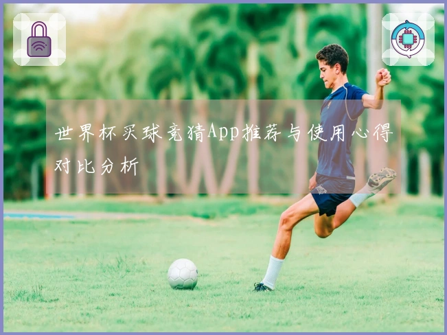 世界杯买球竞猜App推荐与使用心得对比分析