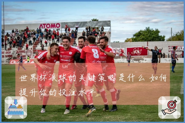 世界杯滚球的关键策略是什么 如何提升你的投注水平