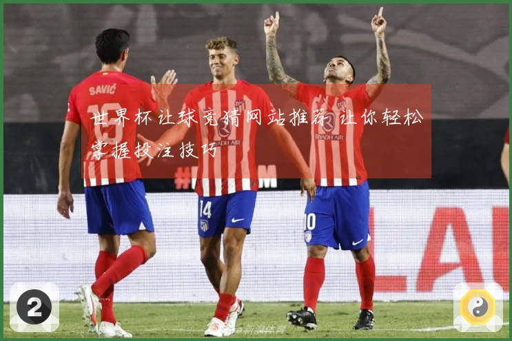 世界杯让球竞猜网站推荐 让你轻松掌握投注技巧