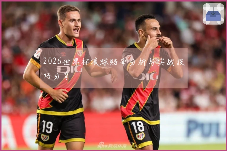 2026世界杯滚球赔率分析与实战技巧分享