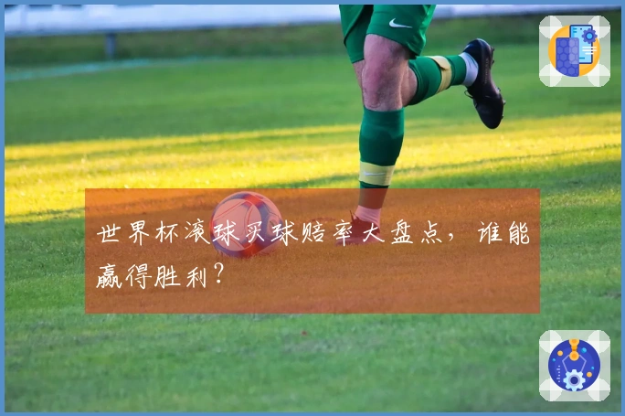 世界杯滚球买球赔率大盘点，谁能赢得胜利？
