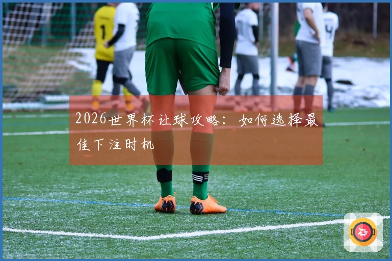 2026世界杯让球攻略：如何选择最佳下注时机