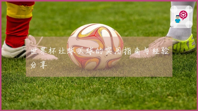 世界杯让球买球的实用指南与经验分享