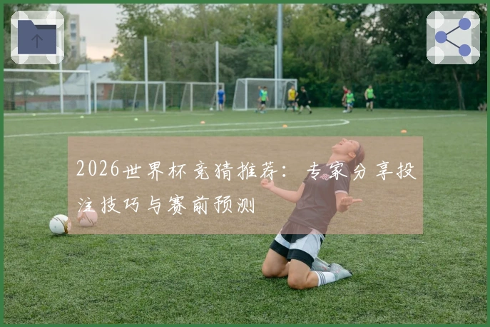 2026世界杯竞猜推荐：专家分享投注技巧与赛前预测