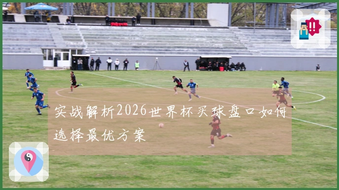 实战解析2026世界杯买球盘口如何选择最优方案