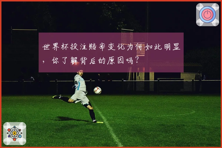世界杯投注赔率变化为何如此明显，你了解背后的原因吗？
