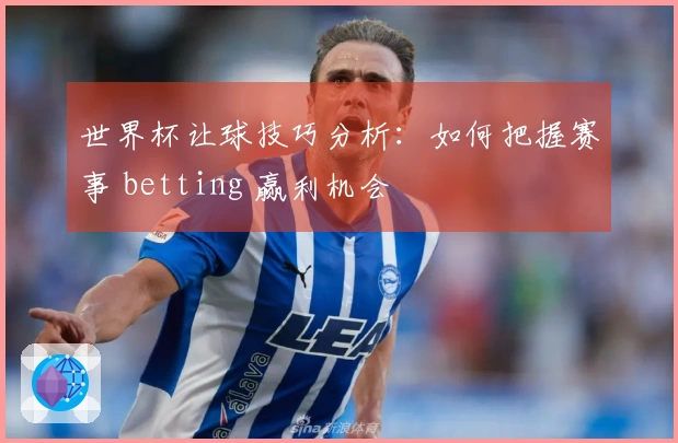 世界杯让球技巧分析：如何把握赛事 betting 赢利机会