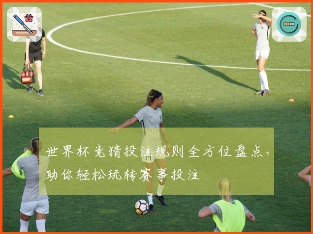 世界杯竞猜投注规则全方位盘点，助你轻松玩转赛事投注