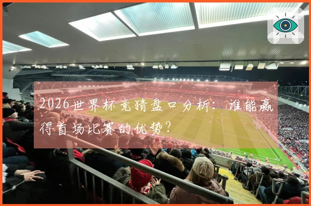 2026世界杯竞猜盘口分析：谁能赢得首场比赛的优势？