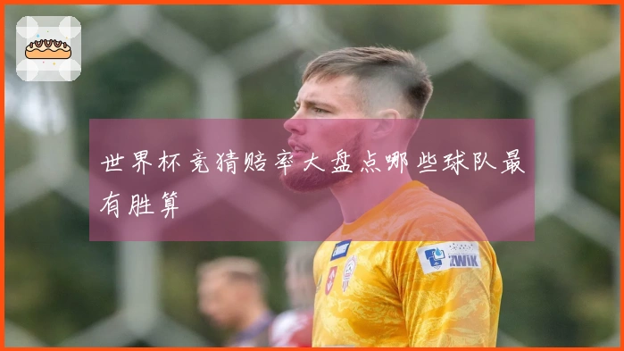 世界杯竞猜赔率大盘点哪些球队最有胜算