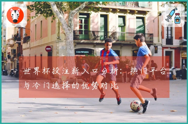 世界杯投注新入口分析：热门平台与冷门选择的优势对比