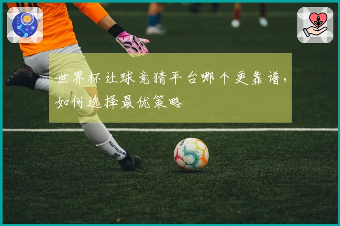 世界杯让球竞猜平台哪个更靠谱，如何选择最优策略