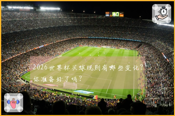 2026世界杯买球规则有哪些变化？你准备好了吗？