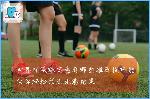世界杯滚球究竟有哪些推荐技巧能助你轻松预测比赛结果