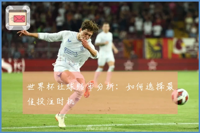 世界杯让球赔率分析：如何选择最佳投注时机
