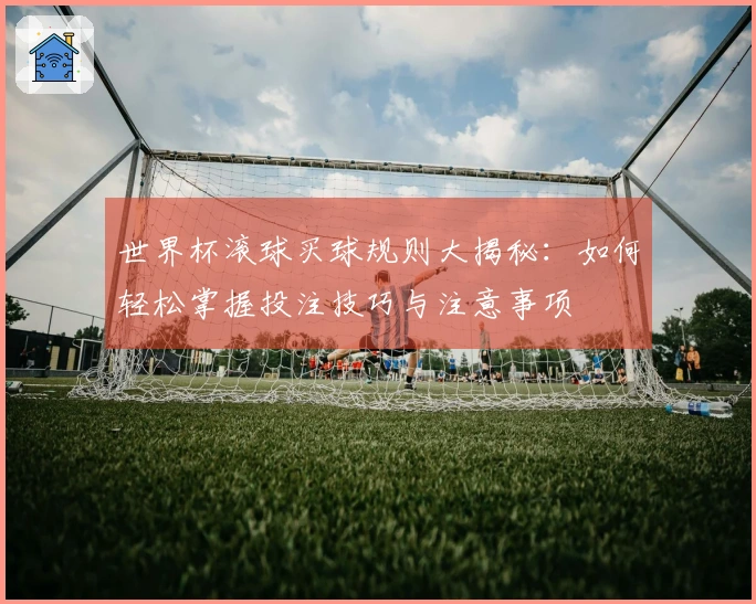 世界杯滚球买球规则大揭秘：如何轻松掌握投注技巧与注意事项