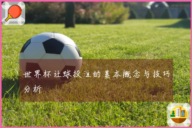 世界杯让球投注的基本概念与技巧分析