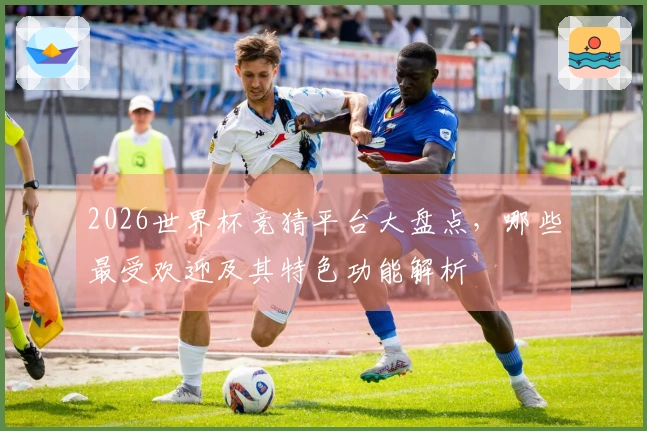 2026世界杯竞猜平台大盘点，哪些最受欢迎及其特色功能解析