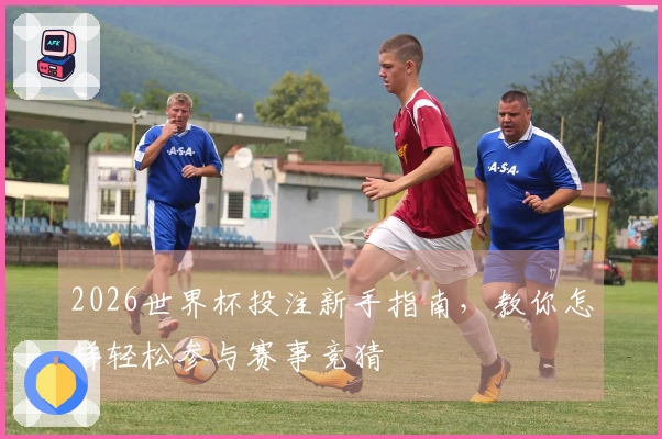 2026世界杯投注新手指南，教你怎样轻松参与赛事竞猜