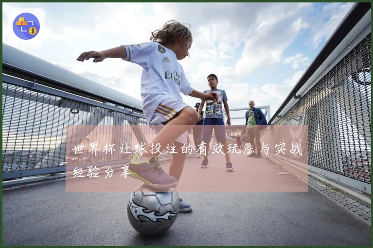 世界杯让球投注的有效玩法与实战经验分享