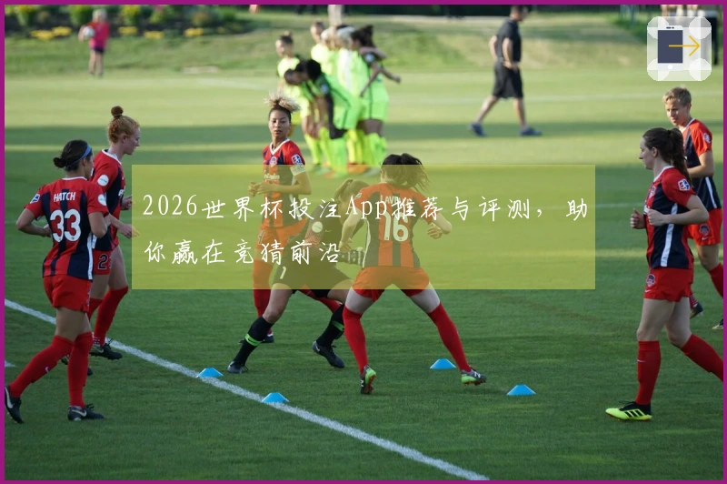 2026世界杯投注App推荐与评测，助你赢在竞猜前沿