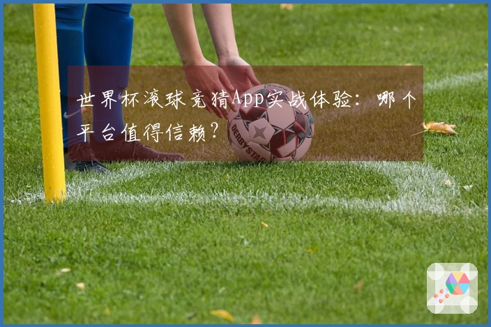 世界杯滚球竞猜App实战体验：哪个平台值得信赖？