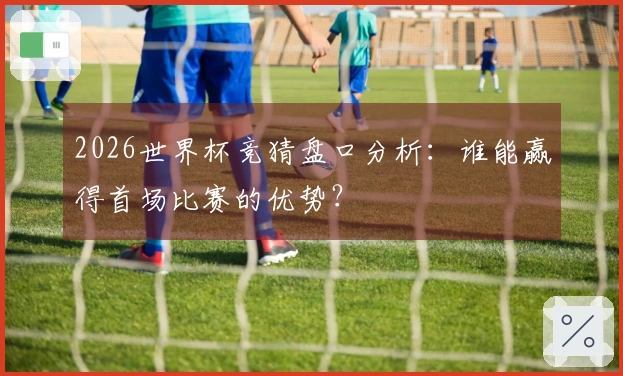 2026世界杯竞猜盘口分析：谁能赢得首场比赛的优势？