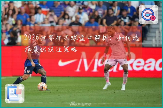 2026世界杯买球盘口解析：如何选择最优投注策略
