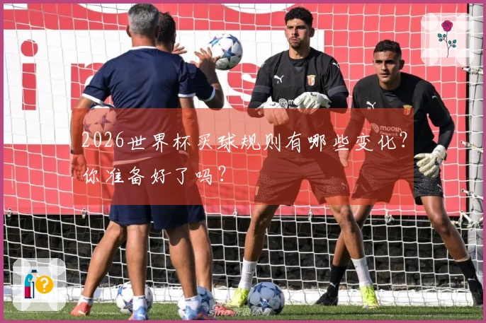 2026世界杯买球规则有哪些变化？你准备好了吗？
